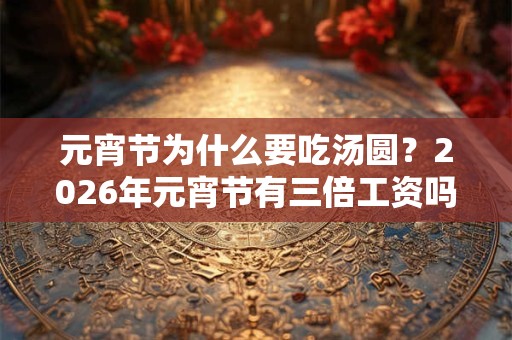 元宵节为什么要吃汤圆？2026年元宵节有三倍工资吗？