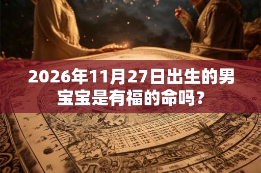 2026年11月27日出生的男宝宝是有福的命吗？
