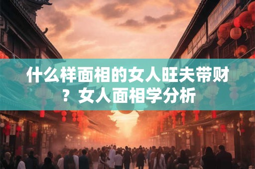 什么样面相的女人旺夫带财？女人面相学分析