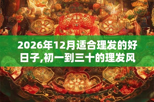 2026年12月适合理发的好日子,初一到三十的理发风水