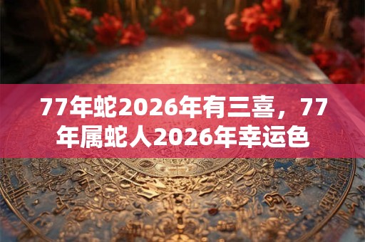 77年蛇2026年有三喜，77年属蛇人2026年幸运色