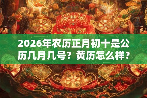 2026年农历正月初十是公历几月几号？黄历怎么样？