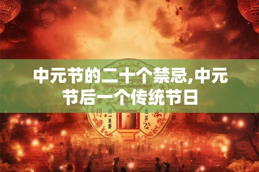 中元节的二十个禁忌,中元节后一个传统节日 中元节的二十个禁忌,中元节后一个传统节日