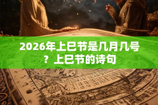 2026年上巳节是几月几号？上巳节的诗句