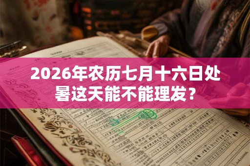 2026年农历七月十六日处暑这天能不能理发? 2026年农历七月十六日处暑这天能不能理发?