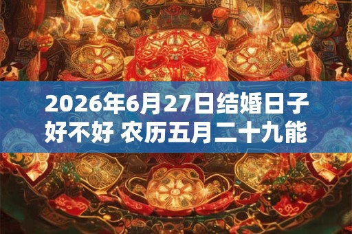 2026年6月27日结婚日子好不好 农历五月二十九能不能办酒席