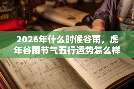 2026年什么时候谷雨，虎年谷雨节气五行运势怎么样？