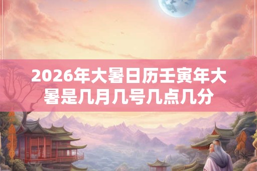 2026年大暑日历壬寅年大暑是几月几号几点几分