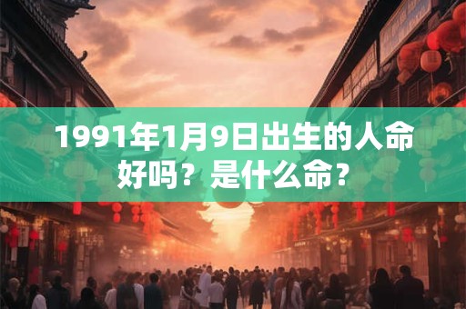 1991年1月9日出生的人命好吗?是什么命? 1991年1月9日出生的人命好吗?是什么命?
