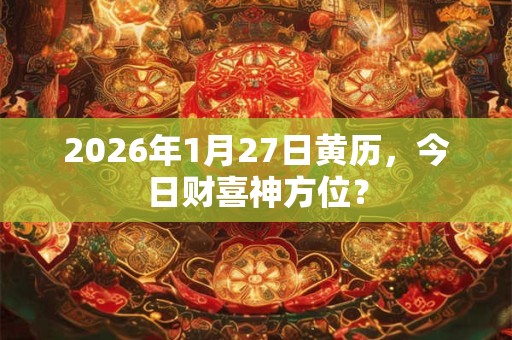 2026年1月27日黄历，今日财喜神方位？