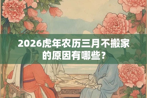 2026虎年农历三月不搬家的原因有哪些？