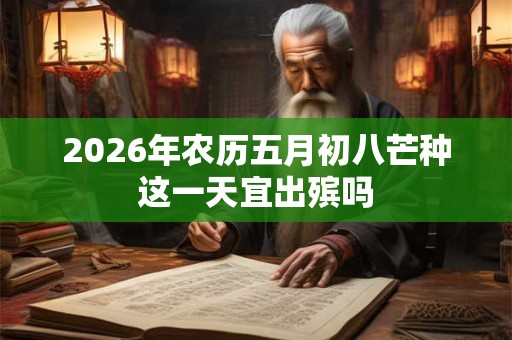 2026年农历五月初八芒种这一天宜出殡吗 2026年农历五月初八芒种这一天宜出殡吗