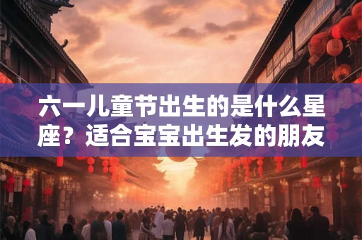 六一儿童节出生的是什么星座?适合宝宝出生发的朋友圈 六一儿童节出生的是什么星座?适合宝宝出生发的朋友圈