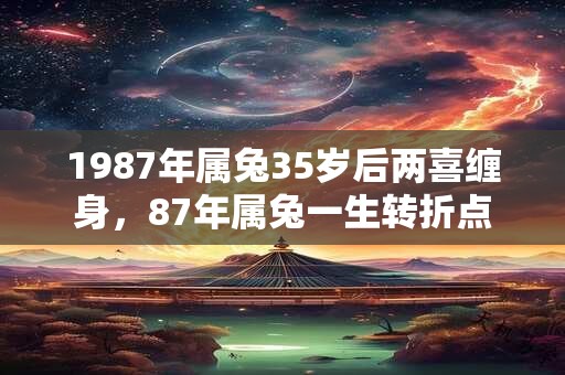 1987年属兔35岁后两喜缠身,87年属兔一生转折点 1987年属兔35岁后两喜缠身,87年属兔一生转折点