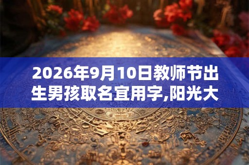 2026年9月10日教师节出生男孩取名宜用字,阳光大气的男孩名字