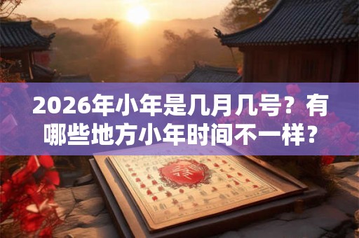 2026年小年是几月几号？有哪些地方小年时间不一样？
