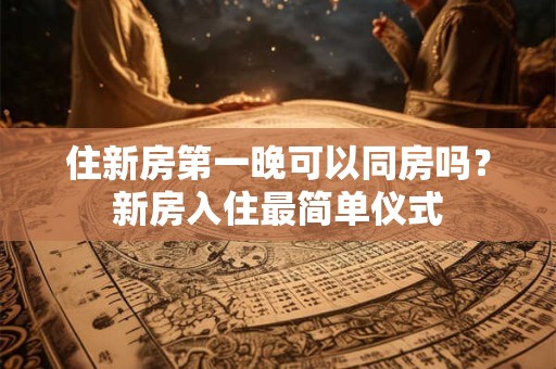 住新房第一晚可以同房吗?新房入住最简单仪式 住新房第一晚可以同房吗?新房入住最简单仪式