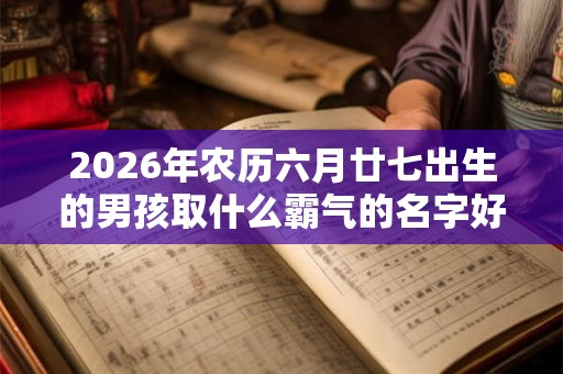 2026年农历六月廿七出生的男孩取什么霸气的名字好