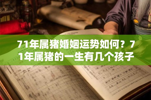 71年属猪婚姻运势如何？71年属猪的一生有几个孩子？