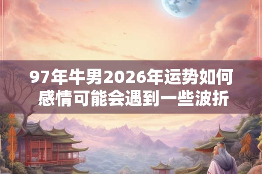 97年牛男2026年运势如何 感情可能会遇到一些波折