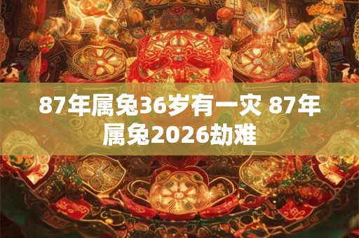 87年属兔36岁有一灾 87年属兔2026劫难