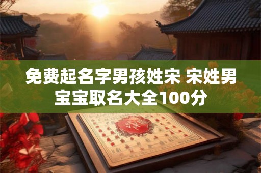 免费起名字男孩姓宋 宋姓男宝宝取名大全100分