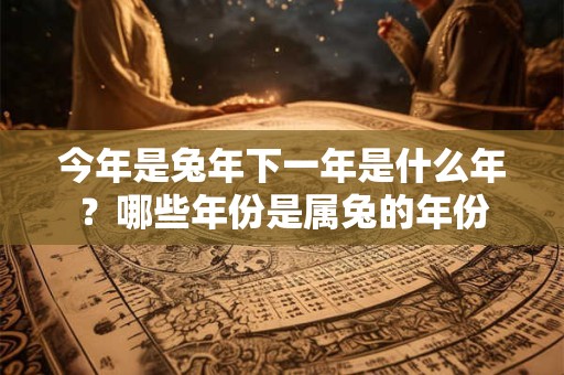 今年是兔年下一年是什么年？哪些年份是属兔的年份