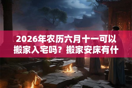 2026年农历六月十一可以搬家入宅吗？搬家安床有什么讲究？