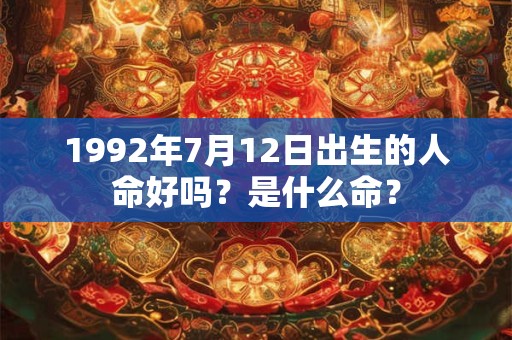 1992年7月12日出生的人命好吗?是什么命? 1992年7月12日出生的人命好吗?是什么命?