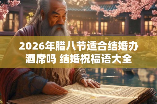 2026年腊八节适合结婚办酒席吗 结婚祝福语大全
