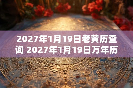 2027年1月19日老黄历查询 2027年1月19日万年历黄道吉日