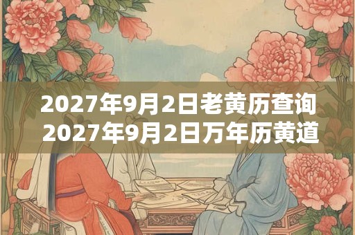 2027年9月2日老黄历查询 2027年9月2日万年历黄道吉日