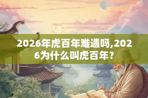 2026年虎百年难遇吗,2026为什么叫虎百年？
