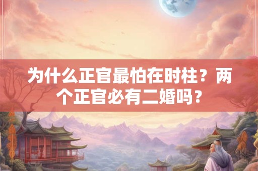 为什么正官最怕在时柱?两个正官必有二婚吗? 为什么正官最怕在时柱?两个正官必有二婚吗?