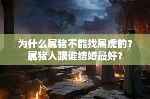 为什么属猪不能找属虎的？属猪人跟谁结婚最好？