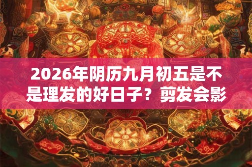 2026年阴历九月初五是不是理发的好日子？剪发会影响运势不