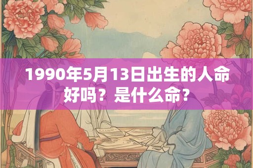 1990年5月13日出生的人命好吗？是什么命？
