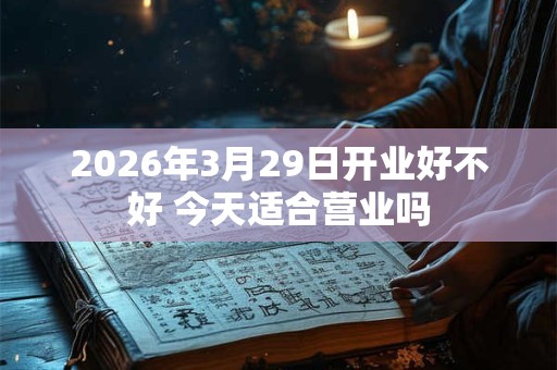 2026年3月29日开业好不好 今天适合营业吗