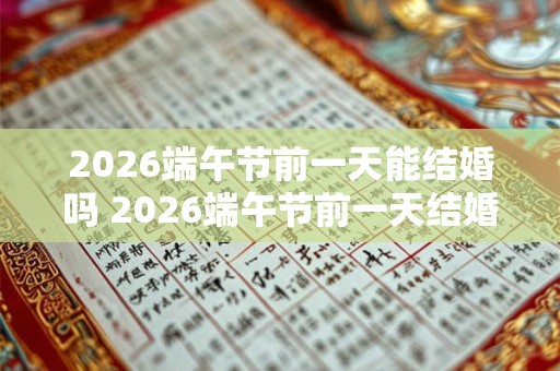 2026端午节前一天能结婚吗 2026端午节前一天结婚吉利吗