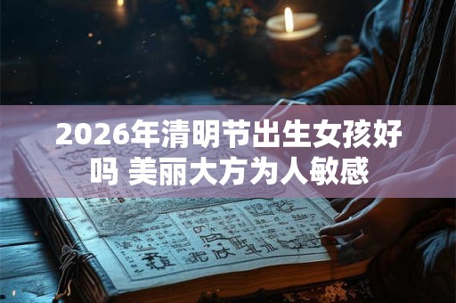 2026年清明节出生女孩好吗 美丽大方为人敏感