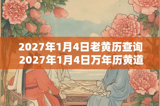 2027年1月4日老黄历查询 2027年1月4日万年历黄道吉日