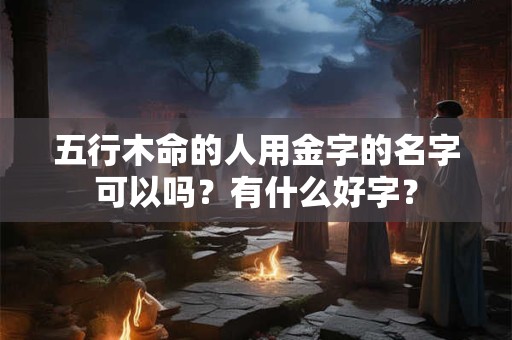 五行木命的人用金字的名字可以吗？有什么好字？