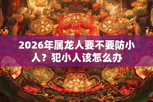 2026年属龙人要不要防小人？犯小人该怎么办