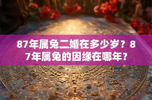 87年属兔二婚在多少岁?87年属兔的因缘在哪年? 87年属兔二婚在多少岁?87年属兔的因缘在哪年?