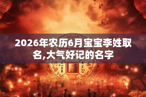 2026年农历6月宝宝李姓取名,大气好记的名字