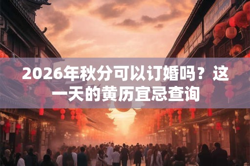 2026年秋分可以订婚吗？这一天的黄历宜忌查询