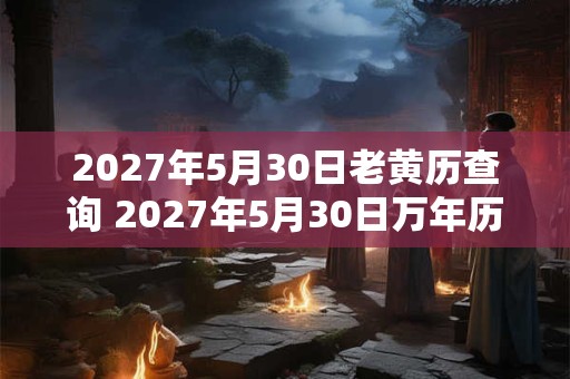 2027年5月30日老黄历查询 2027年5月30日万年历黄道吉日