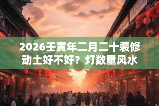 2026壬寅年二月二十装修动土好不好？灯数量风水