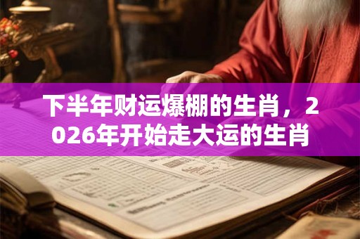 下半年财运爆棚的生肖，2026年开始走大运的生肖