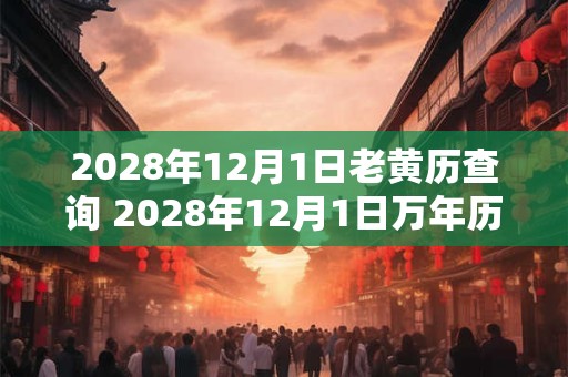 2028年12月1日老黄历查询 2028年12月1日万年历黄道吉日 2028年12月1日老黄历查询 2028年12月1日万年历黄道吉日